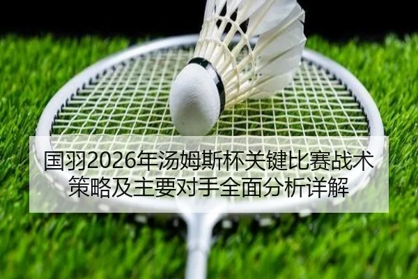 国羽2026年汤姆斯杯关键比赛战术策略及主要对手全面分析详解 | WANMEI